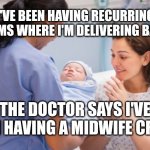 Nurse handing over newborn baby | I'VE BEEN HAVING RECURRING DREAMS WHERE I'M DELIVERING BABIES; THE DOCTOR SAYS I'VE BEEN HAVING A MIDWIFE CRISIS | image tagged in nurse handing over newborn baby | made w/ Imgflip meme maker