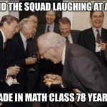 Laughing Men In Suits Meme | ME AND THE SQUAD LAUGHING AT A JOKE; WE MADE IN MATH CLASS 78 YEARS AGO | image tagged in memes,laughing men in suits,yep,the squad,so true | made w/ Imgflip meme maker