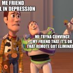 depression is real | ME FRIEND STILL IN DEPRESSION; ME TRYNA CONVINCE MY FRIEND THAT IT’S OK THAT REMOTE GOT ELIMINATED | image tagged in memes,x x everywhere | made w/ Imgflip meme maker
