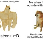 My personality every day :( | Me when I’m inside playing games; Me when I’m outside with ppl; I’m stronk >:D; Hewlp plez I I can’t get the bottle :( | image tagged in memes,buff doge vs cheems,funny | made w/ Imgflip meme maker