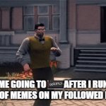 yeeyee | ME GOING TO ___AFTER I RUN OUT OF MEMES ON MY FOLLOWED PAGE | image tagged in gifs,funny | made w/ Imgflip video-to-gif maker