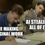 Mr bean copying | AI STEALING ALL OF IT; ME MAKING ORIGINAL WORK | image tagged in mr bean copying | made w/ Imgflip meme maker