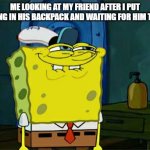 Don't You Squidward Meme | ME LOOKING AT MY FRIEND AFTER I PUT SOMETHING IN HIS BACKPACK AND WAITING FOR HIM TO NOTICE | image tagged in memes,don't you squidward | made w/ Imgflip meme maker