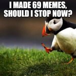 Should I | I MADE 69 MEMES, SHOULD I STOP NOW? | image tagged in memes,unpopular opinion puffin | made w/ Imgflip meme maker
