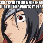 foure had | BRO TRYIN' TO DO A FOREHEAD PICTURE BUT HE WANTS IT PERFECT | image tagged in itachi no bitches /no maidens | made w/ Imgflip meme maker