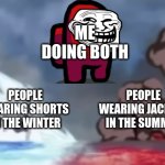 I AM UNSTOPPABLE!!!!!!!!!!!! | ME DOING BOTH; PEOPLE WEARING SHORTS IN THE WINTER; PEOPLE WEARING JACKETS IN THE SUMMER | image tagged in fire and ice | made w/ Imgflip meme maker