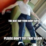 Tired old man | WHEN YOU'RE AT THAT AGE WHERE; MEMEs by Dan Campbell; THE NEXT DAY YOUR BODY SAYS; PLEASE DON'T TRY THAT AGAIN ! | image tagged in tired old man | made w/ Imgflip meme maker