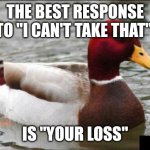 Malicious Advice Mallard Meme | THE BEST RESPONSE TO "I CAN'T TAKE THAT"; IS "YOUR LOSS" | image tagged in memes,malicious advice mallard | made w/ Imgflip meme maker