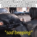tragedy | when you're so depressed your car can feel it too | image tagged in sad beeping,funny memes,hi my name is,what my name is,who my name is,chika chika slim shady | made w/ Imgflip meme maker