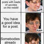 Panik Calm Panik JackSucksAtLife | There are already posts with loads of upvotes on the reddit! You have a good idea for a post. Somebodies already done it! | image tagged in panik calm panik | made w/ Imgflip meme maker