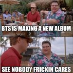 See Nobody Cares | BTS IS MAKING A NEW ALBUM; SEE NOBODY FRICKIN CARES | image tagged in memes,see nobody cares,bts,kpop,trash,album | made w/ Imgflip meme maker