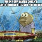 I hate it. It tastes so wrong. | WHEN YOUR WATER DOESN’T TASTE COLD BUT IT’S NOT HOT EITHER: | image tagged in flashbacks,memes | made w/ Imgflip meme maker