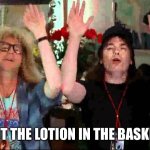 Wayne's World, We're Not Worthy | PUT THE LOTION IN THE BASKET | image tagged in wayne's world we're not worthy | made w/ Imgflip meme maker