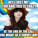 Their might be a survey maybe | HEY I JUST MET YOU AND THIS IS CRAZY; AT THE END OF THE CALL THERE MIGHT BE A SURVEY MAYBE | image tagged in carly rae,survey,i just met you,this is crazy,call me maybe | made w/ Imgflip meme maker