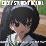 Student meme | EVERY STUDENT BE LIKE: | image tagged in humans cannot wake up at six in the morning | made w/ Imgflip meme maker
