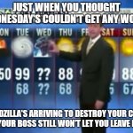 Godzilla Wednesday | JUST WHEN YOU THOUGHT WEDNESDAY'S COULDN'T GET ANY WORSE; GODZILLA'S ARRIVING TO DESTROY YOUR CITY AND YOUR BOSS STILL WON'T LET YOU LEAVE EARLY | image tagged in godzilla wednesday | made w/ Imgflip meme maker