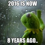 this hurts | 2016 IS NOW; 8 YEARS AGO.. | image tagged in kermit window | made w/ Imgflip meme maker