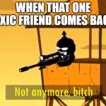 Meme | WHEN THAT ONE TOXIC FRIEND COMES BACK: | image tagged in not anymore bitch | made w/ Imgflip meme maker