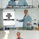 FIRST OF ALL... | YOUR JORDANS ARE COMPLETELY FAKE | image tagged in bill nye safety goggles on | made w/ Imgflip meme maker