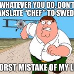 Please don’t translate chef to Swedish | WHATEVER YOU DO, DON’T TRANSLATE “CHEF ” TO SWEDISH; WORST MISTAKE OF MY LIFE | image tagged in peter griffin running away for a plane | made w/ Imgflip meme maker