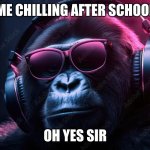 yuug | ME CHILLING AFTER SCHOOL; OH YES SIR | image tagged in me chilling | made w/ Imgflip meme maker
