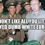 He doesn't like eurpeans | I DON'T LIKE ALL YOU LITTLE BLUE EYED DUMB WHITE EUROPEANS | image tagged in kim jong il y u no | made w/ Imgflip meme maker