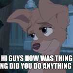 Angel Say Hi To Guys | HI GUYS HOW WAS THING GOING DID YOU DO ANYTHING FUN | image tagged in lady and the tramp 2 | made w/ Imgflip meme maker
