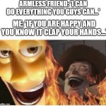 emotional damage | ARMLESS FRIEND: 'I CAN DO EVERYTHING YOU GUYS CAN...'; ME: 'IF YOU ARE HAPPY AND YOU KNOW IT CLAP YOUR HANDS...' | image tagged in fire woody,emotional damage,funny,memes,dark humor,holy shit | made w/ Imgflip meme maker