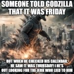 Godzilla | SOMEONE TOLD GODZILLA THAT IT WAS FRIDAY; BUT WHEN HE CHECKED HIS CALENDAR, HE SAW IT WAS THURSDAY! I HE'S OUT LOOKING FOR THE JERK WHO LIED TO HIM | image tagged in godzilla | made w/ Imgflip meme maker