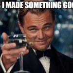 Leonardo Dicaprio Cheers | GUYS I MADE SOMETHING GOOD!!!! | image tagged in memes,leonardo dicaprio cheers | made w/ Imgflip meme maker