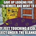 True story | GAVE UP LOOKING FOR THE TV REMOTE AND WENT TO BED; MY FEET TOUCHING A COLD OBJECT UNDER THE BLANKETS | image tagged in spongebob in bed,missing,tv,remote | made w/ Imgflip meme maker