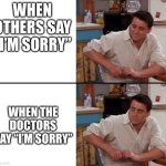 Surprised Joey | WHEN OTHERS SAY “I’M SORRY”; WHEN THE DOCTORS SAY “I’M SORRY” | image tagged in surprised joey | made w/ Imgflip meme maker