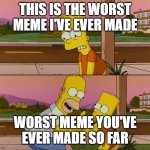Simpsons so far | THIS IS THE WORST MEME I'VE EVER MADE; WORST MEME YOU'VE EVER MADE SO FAR | image tagged in simpsons so far | made w/ Imgflip meme maker