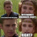 Marmite? | YOU LIKE BEANS ON TOAST WITH CHEESE? WITH MARMITE UNDERNEATH, RIGHT? RIGHT? | image tagged in anakin padme 4 panel | made w/ Imgflip meme maker