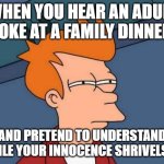 Futurama Fry | WHEN YOU HEAR AN ADULT JOKE AT A FAMILY DINNER; AND PRETEND TO UNDERSTAND WHILE YOUR INNOCENCE SHRIVELS UP | image tagged in memes,futurama fry | made w/ Imgflip meme maker