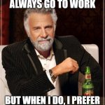 The Most Interesting Man In The World | I DON'T ALWAYS GO TO WORK; BUT WHEN I DO, I PREFER TO MAKE MINIMAL EFFORT | image tagged in memes,the most interesting man in the world | made w/ Imgflip meme maker