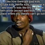 They are trapped (exep ipad kids what they are watching bro?) | I like how there are ipad kids, YouTube kids, Netflix kids, computer kids and even tv kids like bro just leave them alone (except ipad kids) they live in a place where you literally can't go outside | image tagged in memes,y'all got any more of that | made w/ Imgflip meme maker