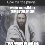 siblings pfft | when your sibling takes your phone; YOUR GOING TO END THE WORLD IF YOU KEEP DOING THAT | image tagged in alright that's enough give me the phone jesus edition | made w/ Imgflip meme maker