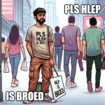 Pls Hlep Is Broed | PLS HLEP; IS BROED | image tagged in hlp is broed | made w/ Imgflip meme maker