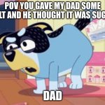 Slaty | POV YOU GAVE MY DAD SOME SALT AND HE THOUGHT IT WAS SUGAR; DAD | image tagged in daddy walrus,gonna prank x when he/she gets home | made w/ Imgflip meme maker
