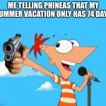 Phineas and ferb | ME TELLING PHINEAS THAT MY SUMMER VACATION ONLY HAS 74 DAYS | image tagged in phineas and ferb | made w/ Imgflip meme maker