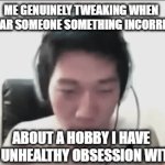 this is a title of unforeseen greatness | ME GENUINELY TWEAKING WHEN I HEAR SOMEONE SOMETHING INCORRECT; ABOUT A HOBBY I HAVE AN UNHEALTHY OBSESSION WITH | image tagged in gifs,memes | made w/ Imgflip video-to-gif maker