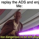 HELL NO! | Friend: “I replay the ADS and enjoy them”
Me: | image tagged in he's too dangerous to be left alive,memes,true,funny | made w/ Imgflip meme maker