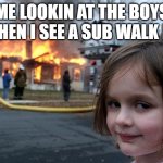 Disaster Girl | ME LOOKIN AT THE BOYS WHEN I SEE A SUB WALK IN | image tagged in memes,disaster girl | made w/ Imgflip meme maker