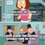 You Guys always act like you're better than me | MODERN SCOOBY-DOO CARTOONS. CLASSIC SCOOBY-DOO CARTOONS ESPECIALLY FROM THE 1970S. | image tagged in you guys always act like you're better than me | made w/ Imgflip meme maker