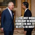 Rishi Sunak | I'VE JUST BOOKED A HOLIDAY IN BENIDORM FROM 5TH JULY. IT'S NOT AS IF I'LL BE BUSY THEN | image tagged in rishi sunak | made w/ Imgflip meme maker