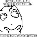 hmmm | IF YOU GET SUGAR FROM THE STEM OF A SUGARCANE? DOESN'T THAT MAKE SUGAR A VEGETABLE? | image tagged in hmmm | made w/ Imgflip meme maker