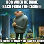 Meme | BOB WHEN HE CAME BACK FROM THE CASINO:; IN TERMS OF MONEY, WE HAVE NO MONEY | image tagged in in terms of money we have no money | made w/ Imgflip meme maker