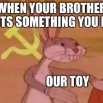 brotherinusm | WHEN YOUR BROTHER WANTS SOMETHING YOU HAVE; OUR TOY | image tagged in bugs bunny communist | made w/ Imgflip meme maker