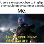 gteji0 q3wrj[ ew | Users saying goodbye to imgflip so they could enjoy summer vacation; Me: | image tagged in thanos i don't even know who you are,memes,summer,break | made w/ Imgflip meme maker